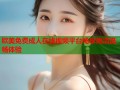 欧美免费成人在线视频平台畅享高清流畅体验