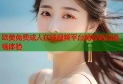 欧美免费成人在线视频平台畅享高清流畅体验