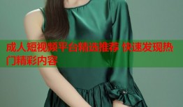 成人短视频平台精选推荐 快速发现热门精彩内容