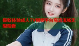 极致体验成人TV视频平台高清流畅无限观看