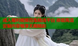 成人福利视频百集精选平台 体验高清定制内容畅享无限精彩