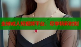 全球成人短视频平台，尽享精彩时刻