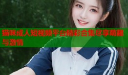 猫咪成人短视频平台精彩合集尽享萌趣与激情