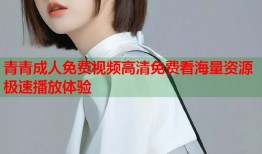 青青成人免费视频高清免费看海量资源极速播放体验