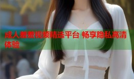 成人羞羞视频精选平台 畅享隐私高清体验