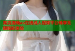 高清流畅av在线成人视频平台畅享无限精彩体验