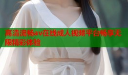 高清流畅av在线成人视频平台畅享无限精彩体验