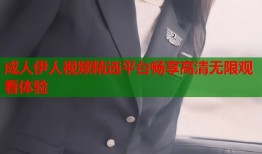 成人伊人视频精选平台畅享高清无限观看体验