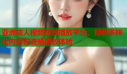亚洲成人视频在线播放平台，提供多样化内容和流畅播放体验