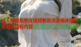 成人视频免费在线观看高清流畅体验尽享海量精彩内容