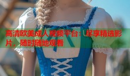 高清欧美成人视频平台：尽享精选影片，随时随地观看