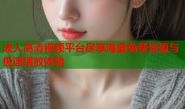 成人高清视频平台尽享海量免费资源与极速播放体验