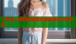 丁香成人视频极速播放海量精品内容体验