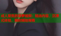 成人聚焦的菠萝视频：精选内容，沉浸式体验，随时随地观看