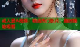 成人爱A视频：精选热门影片，随时随地观看