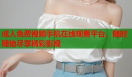 成人免费视频手机在线观看平台，随时随地尽享精彩影视