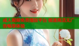 成人视频免费播放平台 极速高清无广告畅享体验