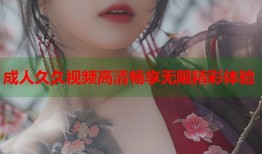 成人久久视频高清畅享无限精彩体验
