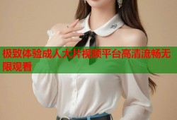极致体验成人大片视频平台高清流畅无限观看