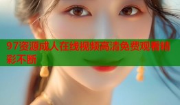 97资源成人在线视频高清免费观看精彩不断