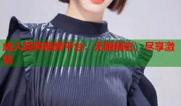 成人超爽视频平台：无限精彩，尽享激情