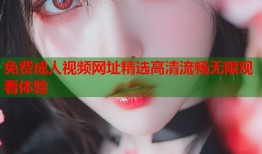 免费成人视频网址精选高清流畅无限观看体验