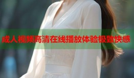 成人视频高清在线播放体验极致快感