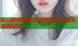 成人福利视频高清在线播放免费体验海量精品内容