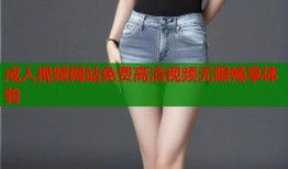 成人视频网站免费高清视频无限畅享体验