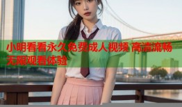 小明看看永久免费成人视频 高清流畅无限观看体验
