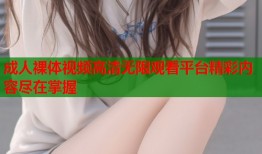 成人裸体视频高清无限观看平台精彩内容尽在掌握