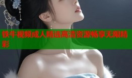 铁牛视频成人精选高清资源畅享无限精彩