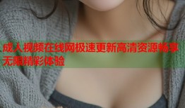 成人视频在线网极速更新高清资源畅享无限精彩体验
