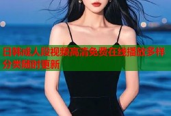 日韩成人段视频高清免费在线播放多样分类随时更新