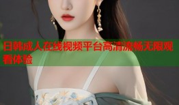 日韩成人在线视频平台高清流畅无限观看体验