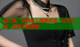 成人版：无限成人视频资源，社交互动，免费下载观看