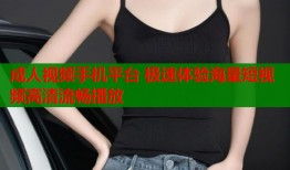 成人视频手机平台 极速体验海量短视频高清流畅播放