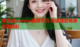 高清成人www视频平台 极速播放畅享无限精彩