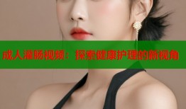 成人灌肠视频：探索健康护理的新视角