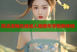 高清流畅在线成人视频尽享极致体验