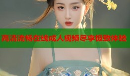 高清流畅在线成人视频尽享极致体验