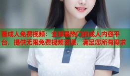 看成人免费视频：全球最热门的成人内容平台，提供无限免费视频资源，满足您所有需求