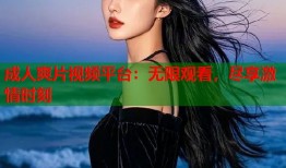 成人爽片视频平台：无限观看，尽享激情时刻