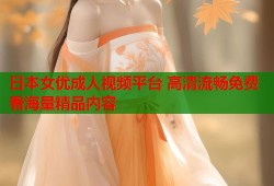 日本女优成人视频平台 高清流畅免费看海量精品内容