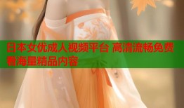 日本女优成人视频平台 高清流畅免费看海量精品内容