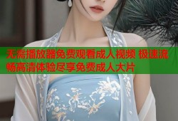 无需播放器免费观看成人视频 极速流畅高清体验尽享免费成人大片
