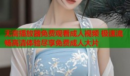 无需播放器免费观看成人视频 极速流畅高清体验尽享免费成人大片