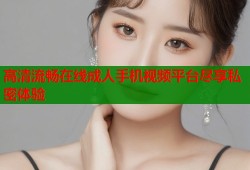 高清流畅在线成人手机视频平台尽享私密体验