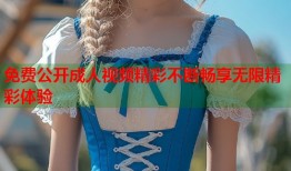 免费公开成人视频精彩不断畅享无限精彩体验