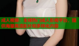 成人视频：全球热门成人影视平台，提供海量高清影片和多样化内容